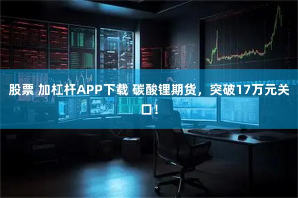 股票 加杠杆APP下载 碳酸锂期货，突破17万元关口！