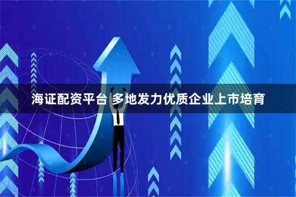 海证配资平台 多地发力优质企业上市培育