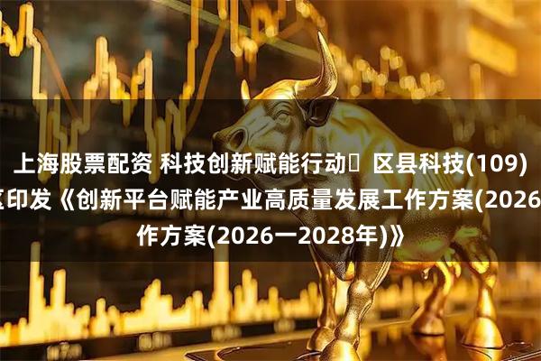上海股票配资 科技创新赋能行动・区县科技(109) | 绵阳经开区印发《创新平台赋能产业高质量发展工作方案(2026一2028年)》