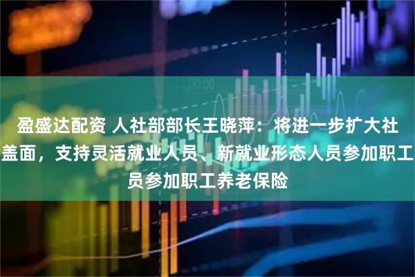 盈盛达配资 人社部部长王晓萍：将进一步扩大社会保险覆盖面，支持灵活就业人员、新就业形态人员参加职工养老保险
