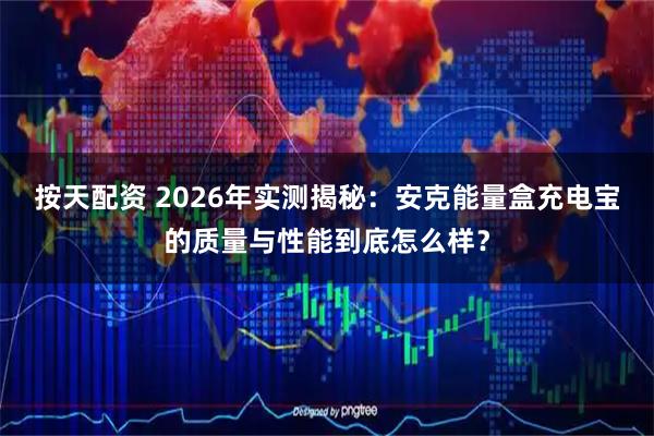 按天配资 2026年实测揭秘：安克能量盒充电宝的质量与性能到底怎么样？