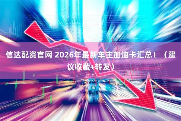 信达配资官网 2026年最新车主加油卡汇总！（建议收藏+转发）