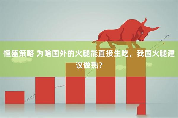 恒盛策略 为啥国外的火腿能直接生吃，我国火腿建议做熟？