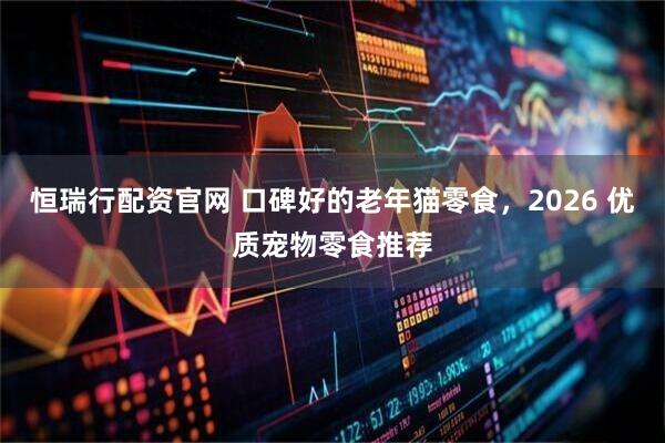 恒瑞行配资官网 口碑好的老年猫零食，2026 优质宠物零食推荐