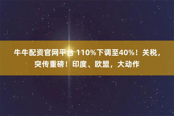 牛牛配资官网平台 110%下调至40%！关税，突传重磅！印度、欧盟，大动作