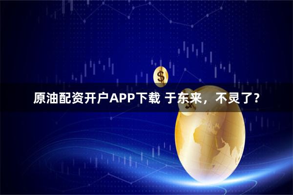 原油配资开户APP下载 于东来，不灵了？