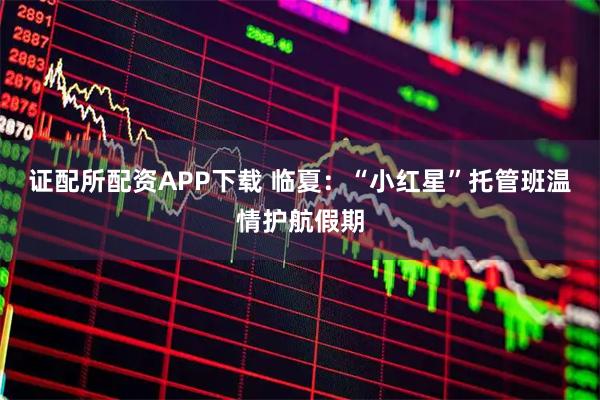 证配所配资APP下载 临夏：“小红星”托管班温情护航假期