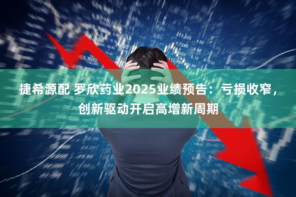 捷希源配 罗欣药业2025业绩预告：亏损收窄，创新驱动开启高增新周期