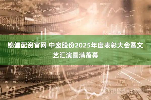 锦鲤配资官网 中宠股份2025年度表彰大会暨文艺汇演圆满落幕