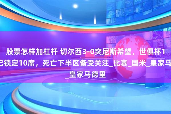 股票怎样加杠杆 切尔西3-0突尼斯希望，世俱杯16强已锁定10席，死亡下半区备受关注_比赛_国米_皇家马德里