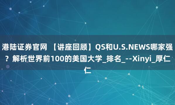 港陆证券官网 【讲座回顾】QS和U.S.NEWS哪家强？解析世界前100的美国大学_排名_--Xinyi_厚仁