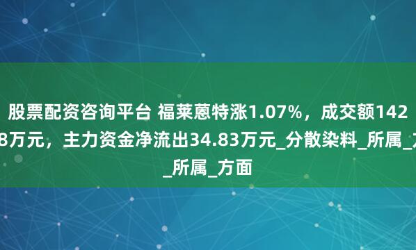 股票配资咨询平台 福莱蒽特涨1.07%，成交额1420.48万元，主力资金净流出34.83万元_分散染料_所属_方面