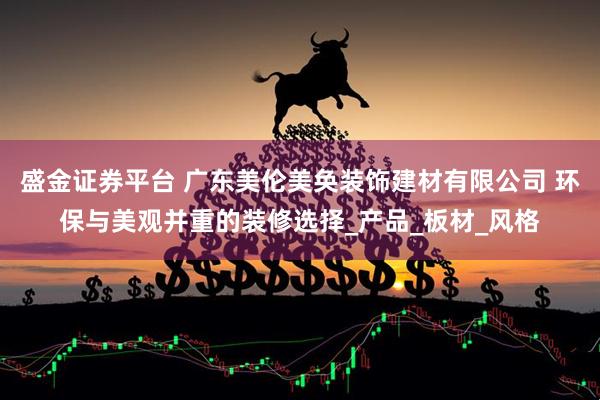 盛金证券平台 广东美伦美奂装饰建材有限公司 环保与美观并重的装修选择_产品_板材_风格