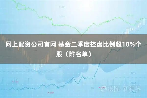 网上配资公司官网 基金二季度控盘比例超10%个股（附名单）
