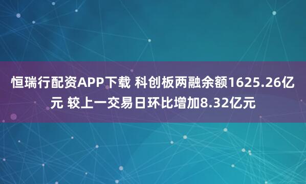 恒瑞行配资APP下载 科创板两融余额1625.26亿元 较上一交易日环比增加8.32亿元