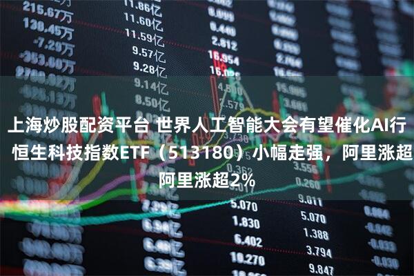 上海炒股配资平台 世界人工智能大会有望催化AI行情，恒生科技指数ETF（513180）小幅走强，阿里涨超2%