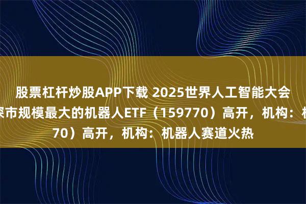 股票杠杆炒股APP下载 2025世界人工智能大会在上海开幕,深市规模最大的机器人ETF(159770)高开,机构:机器人赛道火热