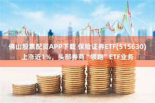 佛山股票配资APP下载 保险证券ETF(515630)上涨近1%，头部券商“领跑”ETF业务