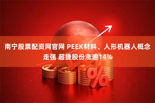 南宁股票配资网官网 PEEK材料、人形机器人概念走强 超捷股份涨逾14%