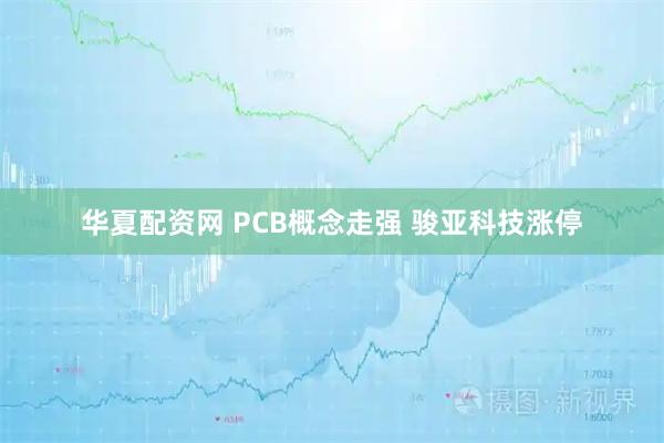 华夏配资网 PCB概念走强 骏亚科技涨停