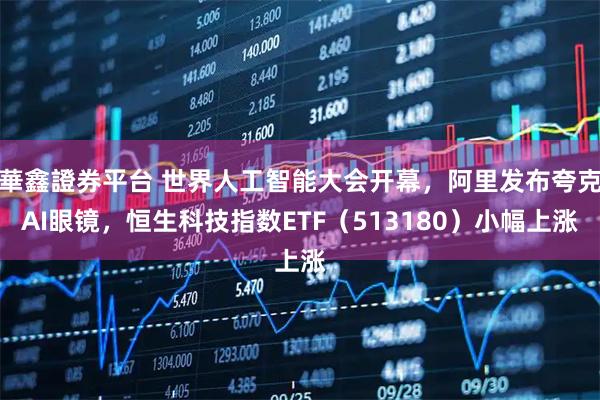 華鑫證券平台 世界人工智能大会开幕,阿里发布夸克AI眼镜,恒生科技指数ETF(513180)小幅上涨