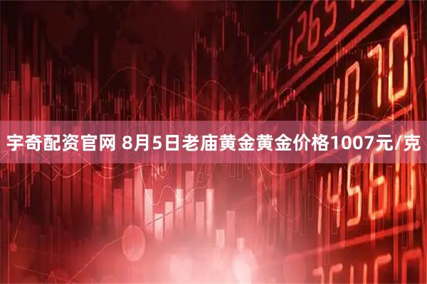 宇奇配资官网 8月5日老庙黄金黄金价格1007元/克
