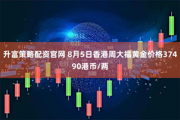 升富策略配资官网 8月5日香港周大福黄金价格37490港币/两