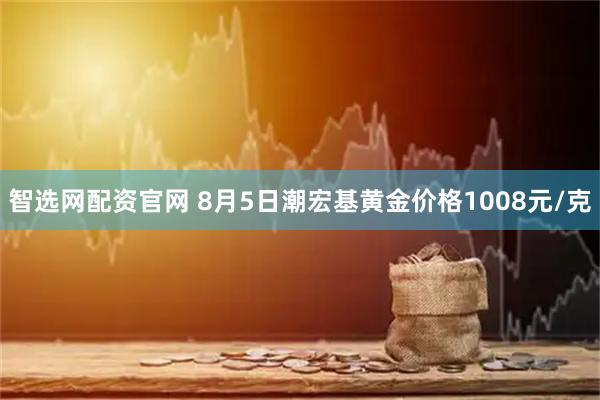 智选网配资官网 8月5日潮宏基黄金价格1008元/克