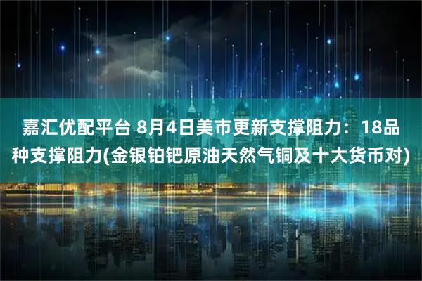 嘉汇优配平台 8月4日美市更新支撑阻力：18品种支撑阻力(金银铂钯原油天然气铜及十大货币对)