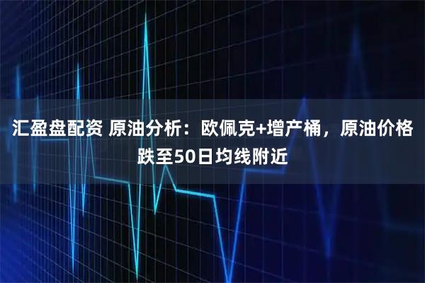 汇盈盘配资 原油分析：欧佩克+增产桶，原油价格跌至50日均线附近