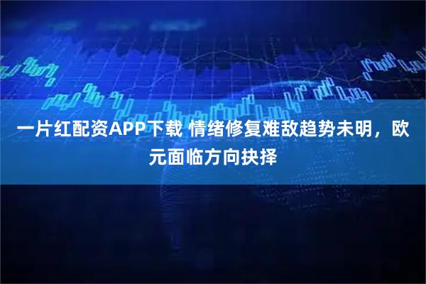 一片红配资APP下载 情绪修复难敌趋势未明，欧元面临方向抉择