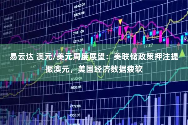 易云达 澳元/美元周度展望：美联储政策押注提振澳元，美国经济数据疲软