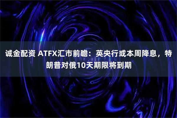 诚金配资 ATFX汇市前瞻：英央行或本周降息，特朗普对俄10天期限将到期