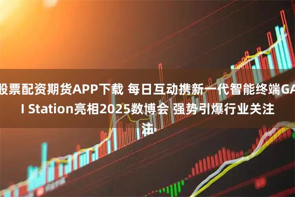股票配资期货APP下载 每日互动携新一代智能终端GAI Station亮相2025数博会 强势引爆行业关注