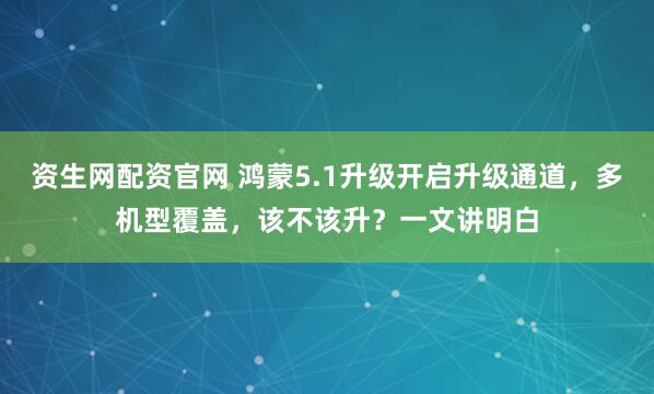 资生网配资官网 鸿蒙5.1升级开启升级通道，多机型覆盖，该不该升？一文讲明白