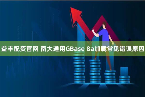益丰配资官网 南大通用GBase 8a加载常见错误原因