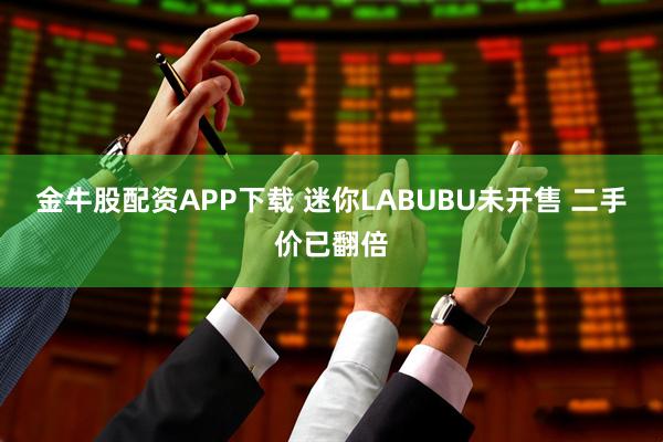 金牛股配资APP下载 迷你LABUBU未开售 二手价已翻倍