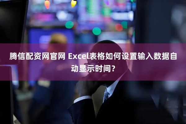 腾信配资网官网 Excel表格如何设置输入数据自动显示时间？