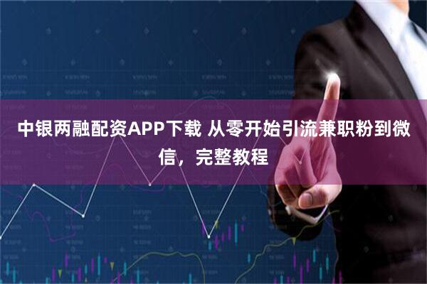 中银两融配资APP下载 从零开始引流兼职粉到微信,完整教程