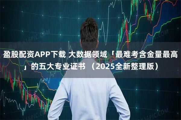 盈股配资APP下载 大数据领域「最难考含金量最高」的五大专业证书 (2025全新整理版)