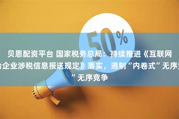 贝恩配资平台 国家税务总局：持续推进《互联网平台企业涉税信息报送规定》落实，遏制“内卷式”无序竞争