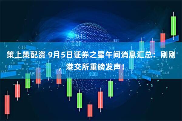 策上策配资 9月5日证券之星午间消息汇总：刚刚，港交所重磅发声！