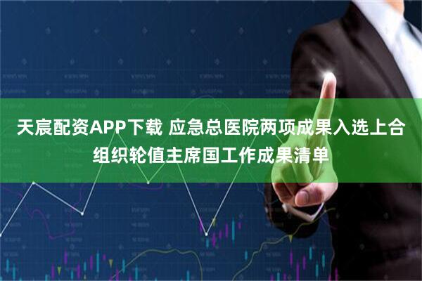 天宸配资APP下载 应急总医院两项成果入选上合组织轮值主席国工作成果清单