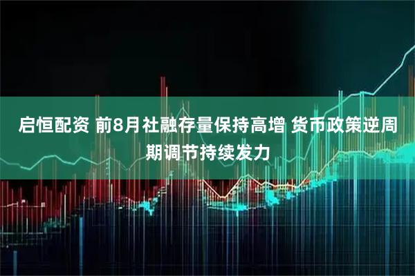 启恒配资 前8月社融存量保持高增 货币政策逆周期调节持续发力