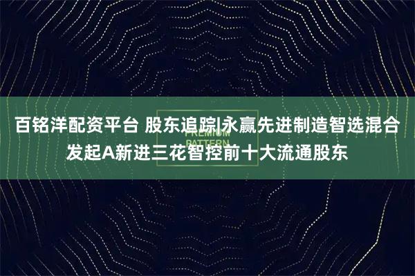 百铭洋配资平台 股东追踪|永赢先进制造智选混合发起A新进三花智控前十大流通股东