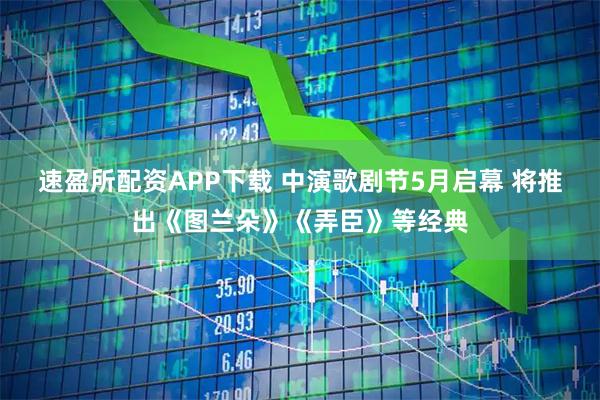 速盈所配资APP下载 中演歌剧节5月启幕 将推出《图兰朵》《弄臣》等经典