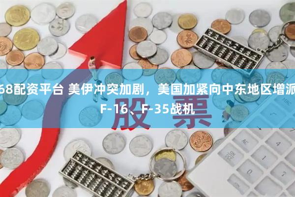 68配资平台 美伊冲突加剧，美国加紧向中东地区增派F-16、F-35战机
